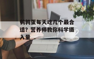 鹌鹑蛋每天吃几个最合适？营养师教你科学摄入量