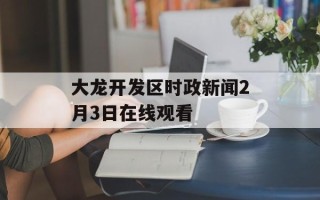 大龙开发区时政新闻2月3日在线观看