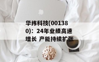 华纬科技(001380)：24年业绩高速增长 产能持续扩张
