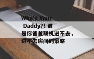 Who's Your Daddy?! 谁是你爸爸联机进不去，进不去房间的策略