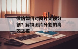 微信如何对图片无损分割？解锁图片分割的高效之道