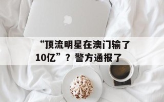 “顶流明星在澳门输了10亿”？警方通报了