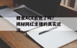 鲤鱼ACE去世了吗？揭秘网红主播的真实近况