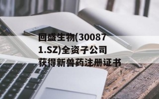 回盛生物(300871.SZ)全资子公司获得新兽药注册证书