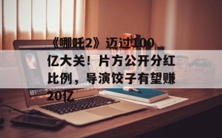 《哪吒2》迈过100亿大关！片方公开分红比例，导演饺子有望赚20亿