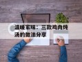 温暖家味：三款鸡肉炖汤的做法分享