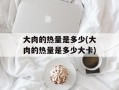 大肉的热量是多少(大肉的热量是多少大卡)