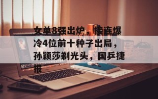 女单8强出炉，接连爆冷4位前十种子出局，孙颖莎剃光头，国乒捷报