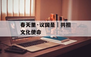 春天里·议国是｜共担文化使命