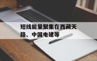短线能量聚集在西藏天路、中国电建等