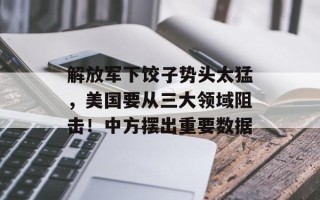 解放军下饺子势头太猛，美国要从三大领域阻击！中方摆出重要数据