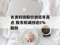 长青科技股价创近年高点 股东拟减持近6%股份