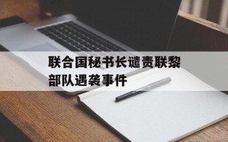联合国秘书长谴责联黎部队遇袭事件