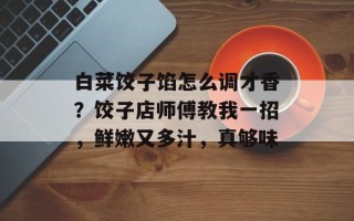白菜饺子馅怎么调才香？饺子店师傅教我一招，鲜嫩又多汁，真够味