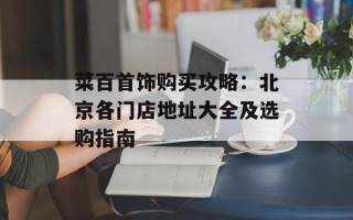 菜百首饰购买攻略：北京各门店地址大全及选购指南