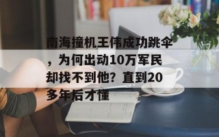 南海撞机王伟成功跳伞，为何出动10万军民却找不到他？直到20多年后才懂