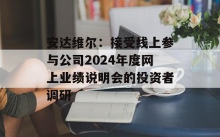 安达维尔：接受线上参与公司2024年度网上业绩说明会的投资者调研