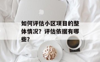如何评估小区项目的整体情况？评估依据有哪些？