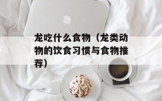 龙吃什么食物（龙类动物的饮食习惯与食物推荐）