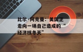 比尔·阿克曼：美国正走向一场自己造成的“经济核冬天”