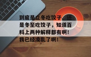 到底是立冬吃饺子、还是冬至吃饺子，知道百科上两种解释都有啊！我已经凌乱了啊！