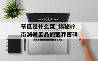节瓜是什么菜_揭秘岭南消暑圣品的营养密码