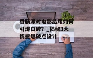 香肠派对电影结尾如何引爆口碑？_揭秘3大情感爆破点设计