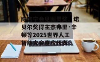 陈吉宁会见图灵奖、诺贝尔奖得主杰弗里·辛顿等2025世界人工智能大会嘉宾代表