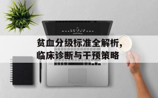 贫血分级标准全解析,临床诊断与干预策略