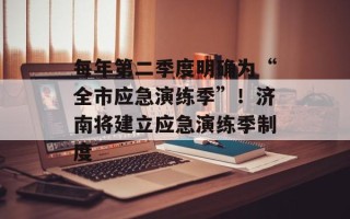 每年第二季度明确为“全市应急演练季”！济南将建立应急演练季制度