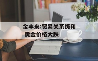 金丰来:贸易关系缓和 黄金价格大跌