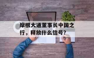 摩根大通董事长中国之行，释放什么信号？