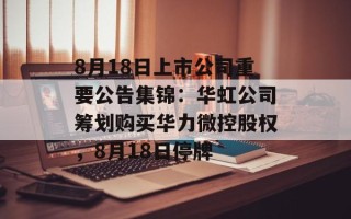 8月18日上市公司重要公告集锦：华虹公司筹划购买华力微控股权，8月18日停牌