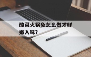 酸菜火锅兔怎么做才鲜嫩入味？