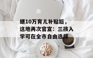 继10万育儿补贴后，这地再次官宣：三孩入学可在全市自由选择