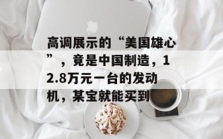 高调展示的“美国雄心”，竟是中国制造，12.8万元一台的发动机，某宝就能买到