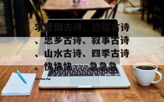 求爱国古诗、边疆古诗、思乡古诗、叙事古诗、山水古诗、四季古诗。快快快~~~急急急~~~