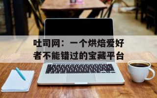 吐司网：一个烘焙爱好者不能错过的宝藏平台