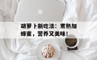 胡萝卜新吃法：煮熟加蜂蜜，营养又美味！