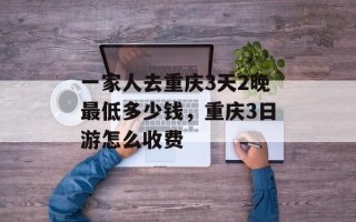 一家人去重庆3天2晚最低多少钱，重庆3日游怎么收费