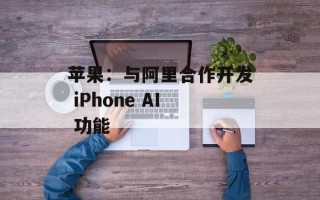 苹果：与阿里合作开发 iPhone AI 功能