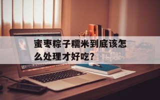 蜜枣粽子糯米到底该怎么处理才好吃？