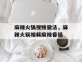 麻辣火锅视频做法，麻辣火锅视频麻辣香锅