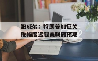 鲍威尔：特朗普加征关税幅度远超美联储预期