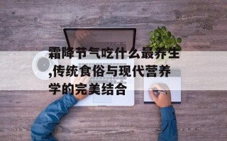 霜降节气吃什么最养生,传统食俗与现代营养学的完美结合