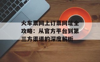 火车票网上订票网址全攻略：从官方平台到第三方渠道的深度解析