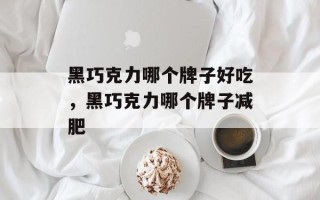 黑巧克力哪个牌子好吃，黑巧克力哪个牌子减肥