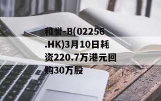 和誉-B(02256.HK)3月10日耗资220.7万港元回购30万股