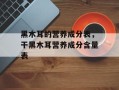黑木耳的营养成分表，干黑木耳营养成分含量表