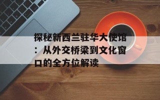 探秘新西兰驻华大使馆：从外交桥梁到文化窗口的全方位解读
